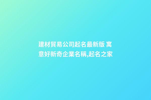 建材貿易公司起名最新版 寓意好新奇企業名稱,起名之家-第1張-公司起名-玄機派